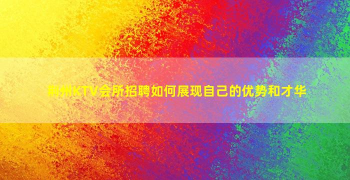 荆州KTV会所招聘如何展现自己的优势和才华
